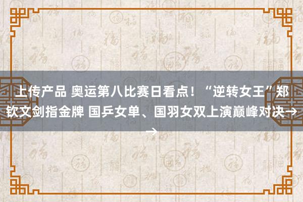 上传产品 奥运第八比赛日看点！“逆转女王”郑钦文剑指金牌 国乒女单、国羽女双上演巅峰对决→