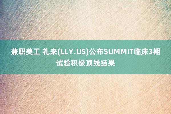 兼职美工 礼来(LLY.US)公布SUMMIT临床3期试验积极顶线结果