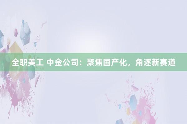 全职美工 中金公司：聚焦国产化，角逐新赛道