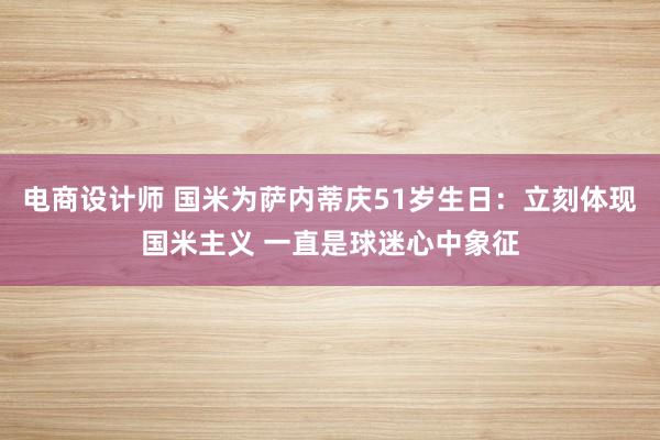 电商设计师 国米为萨内蒂庆51岁生日：立刻体现国米主义 一直是球迷心中象征