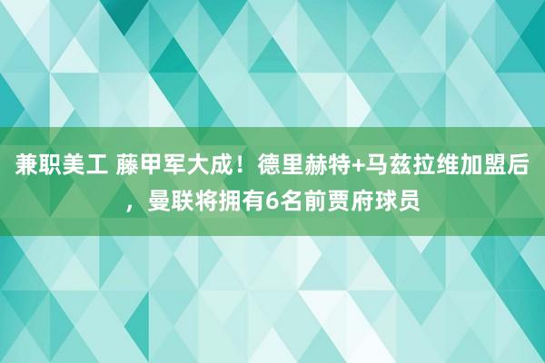 兼职美工 藤甲军大成！德里赫特+马兹拉维加盟后，曼联将拥有6名前贾府球员