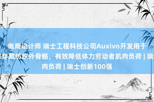 电商设计师 瑞士工程科技公司Auxivo开发用于体力劳动的可穿戴纺织外骨骼，有效降低体力劳动者肌肉负荷 | 瑞士创新100强