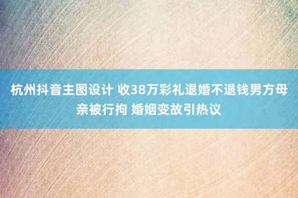 杭州抖音主图设计 收38万彩礼退婚不退钱男方母亲被行拘 婚姻变故引热议