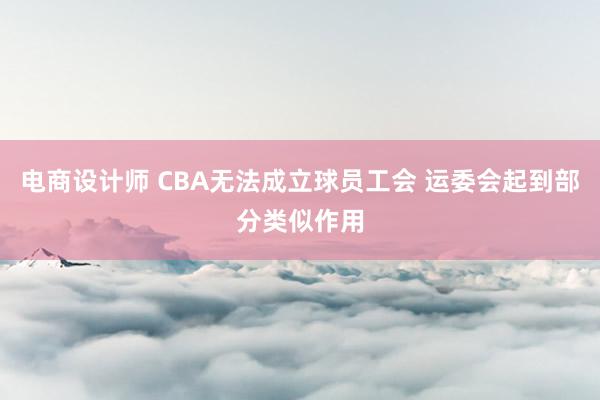 电商设计师 CBA无法成立球员工会 运委会起到部分类似作用