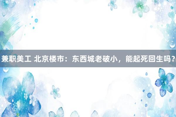 兼职美工 北京楼市：东西城老破小，能起死回生吗？